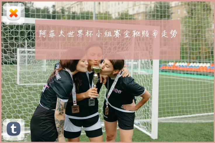 阿菲夫世界杯小组赛金靴赔率走势