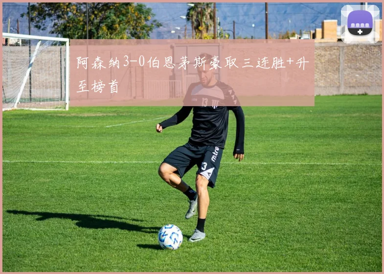 阿森纳3-0伯恩茅斯豪取三连胜+升至榜首