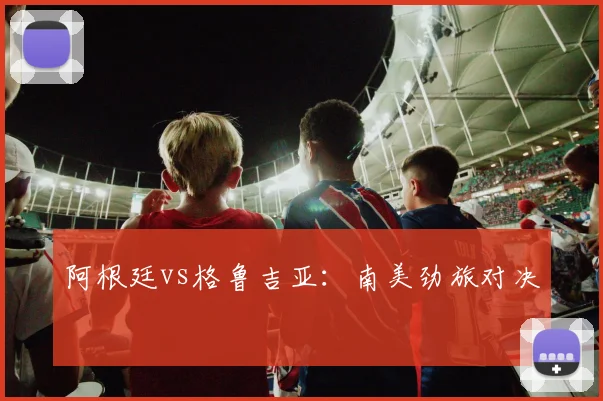阿根廷vs格鲁吉亚：南美劲旅对决