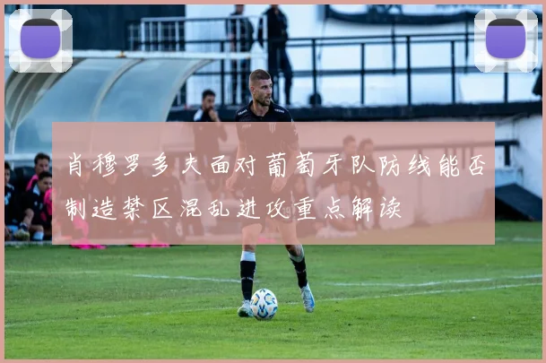 肖穆罗多夫面对葡萄牙队防线能否制造禁区混乱进攻重点解读