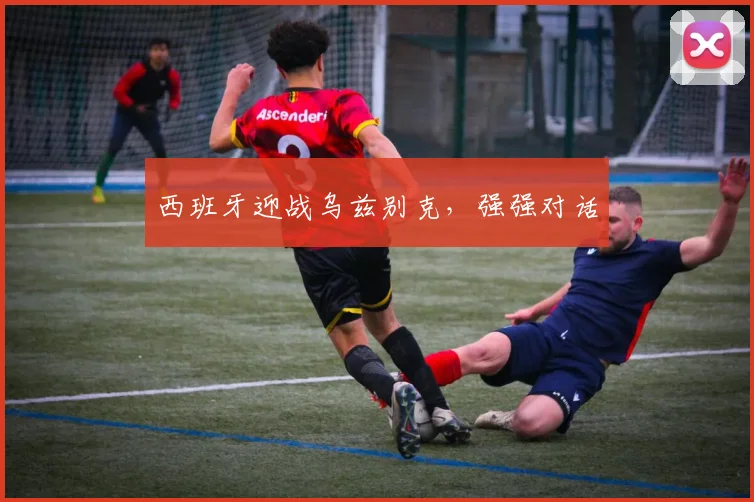 西班牙迎战乌兹别克，强强对话