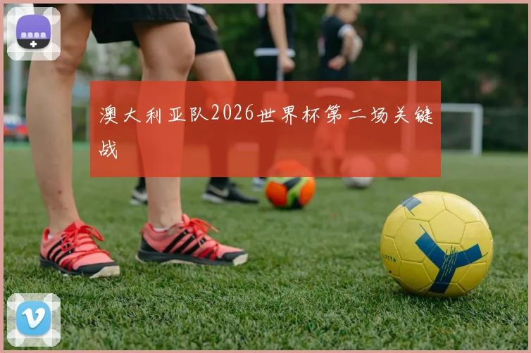 澳大利亚队2026世界杯第二场关键战