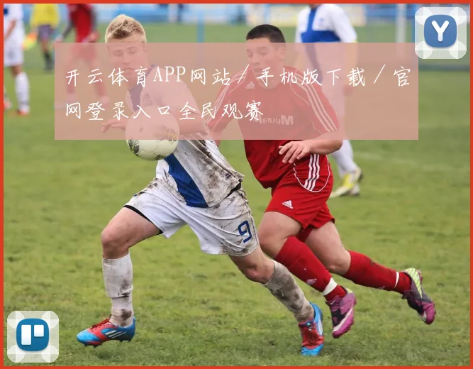 开云体育APP网站／手机版下载／官网登录入口全民观赛