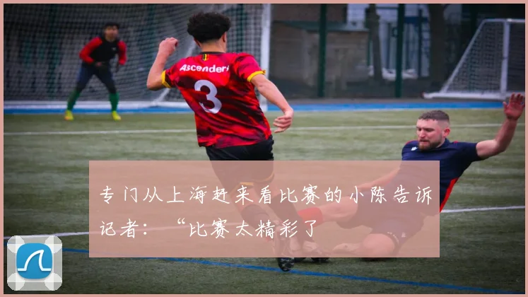 专门从上海赶来看比赛的小陈告诉记者：“比赛太精彩了