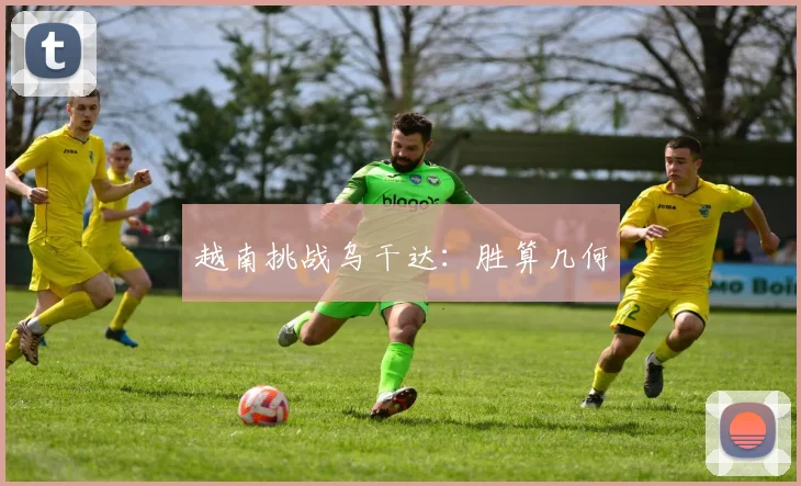 越南挑战乌干达：胜算几何