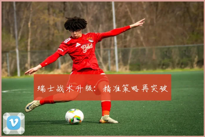 瑞士战术升级：精准策略再突破