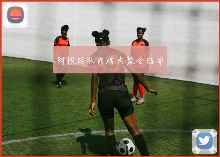 阿根廷队内烤肉聚会赔率