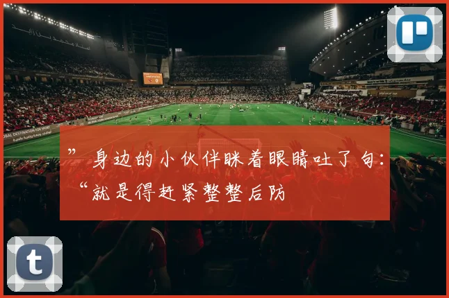 ”身边的小伙伴眯着眼睛吐了句：“就是得赶紧整整后防