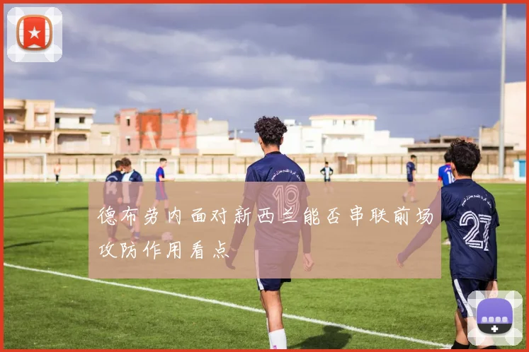 德布劳内面对新西兰能否串联前场攻防作用看点