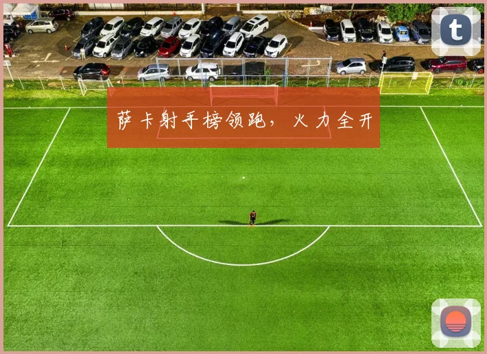 萨卡射手榜领跑，火力全开