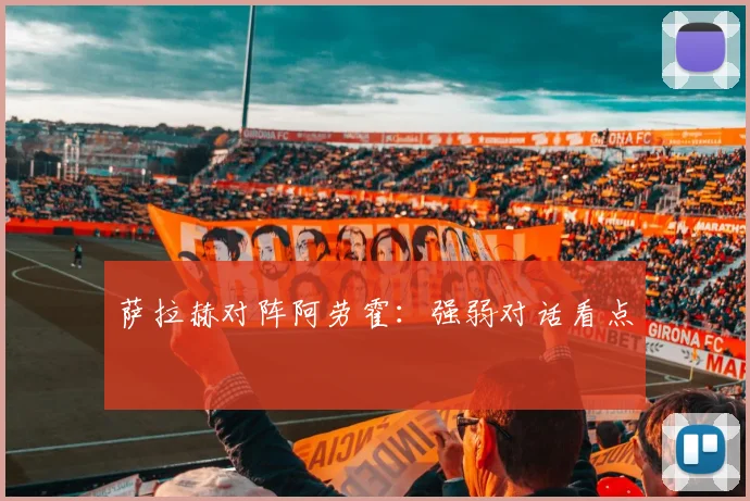 萨拉赫对阵阿劳霍：强弱对话看点