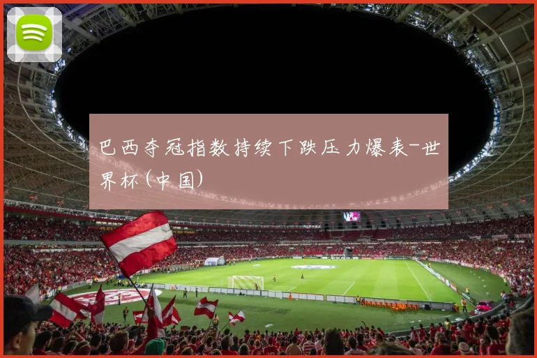 巴西夺冠指数持续下跌压力爆表-世界杯(中国)