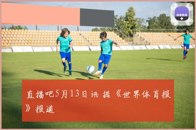 直播吧5月13日讯 据《世界体育报》报道