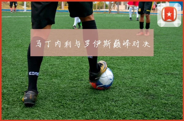 马丁内利与罗伊斯巅峰对决