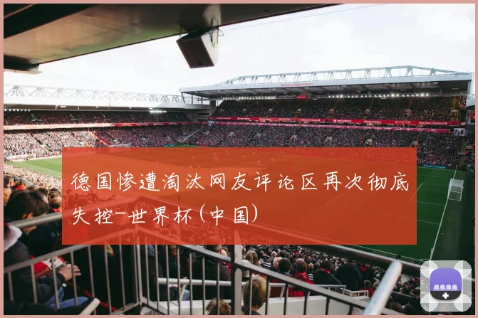德国惨遭淘汰网友评论区再次彻底失控-世界杯(中国)