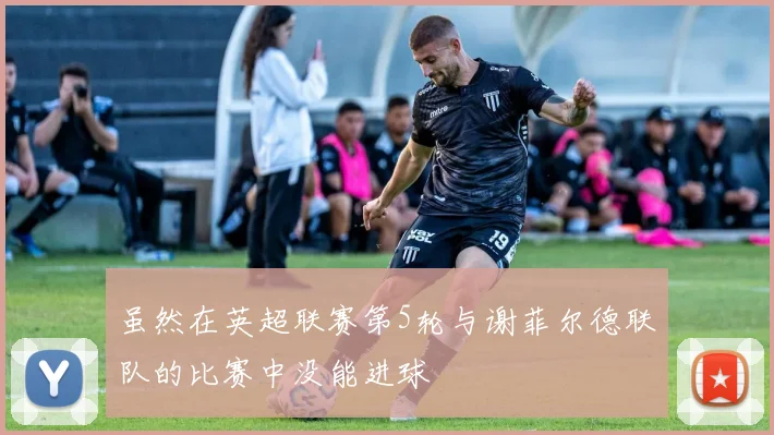 虽然在英超联赛第5轮与谢菲尔德联队的比赛中没能进球