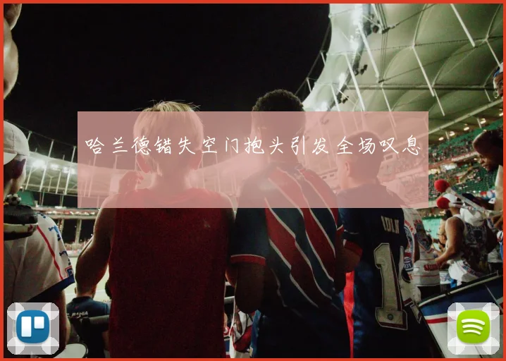 哈兰德错失空门抱头引发全场叹息