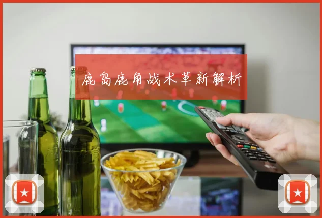 鹿岛鹿角战术革新解析