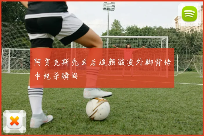 阿贾克斯先丢后追颜骏凌外脚背传中绝杀瞬间