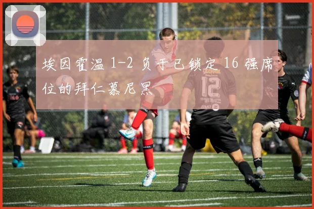 埃因霍温 1-2 负于已锁定 16 强席位的拜仁慕尼黑