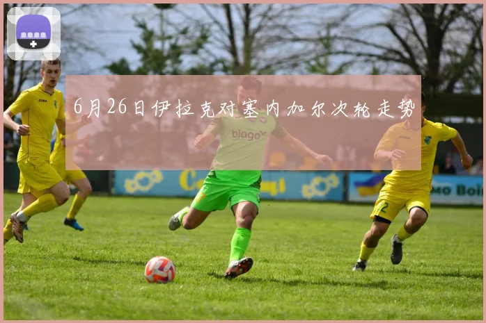 6月26日伊拉克对塞内加尔次轮走势