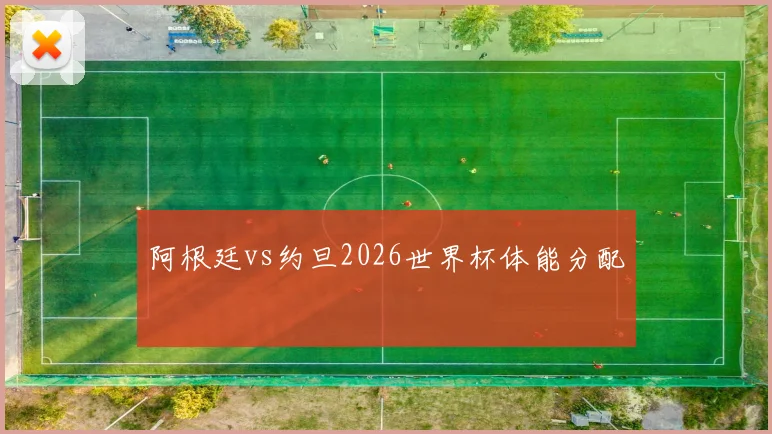 阿根廷vs约旦2026世界杯体能分配