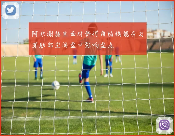 阿尔谢赫里面对佛得角防线能否打穿肋部空间盘口影响盘点