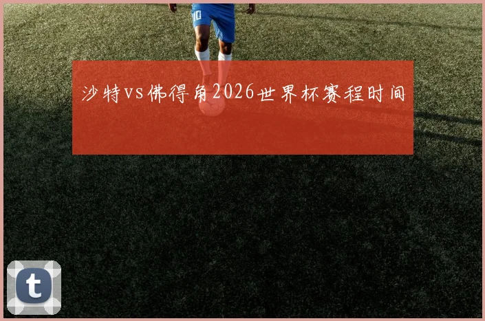沙特vs佛得角2026世界杯赛程时间