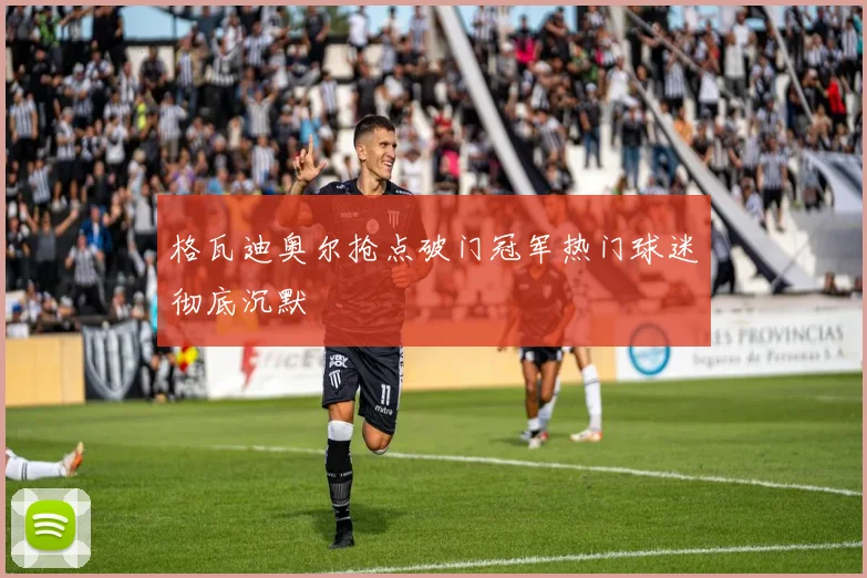 格瓦迪奥尔抢点破门冠军热门球迷彻底沉默
