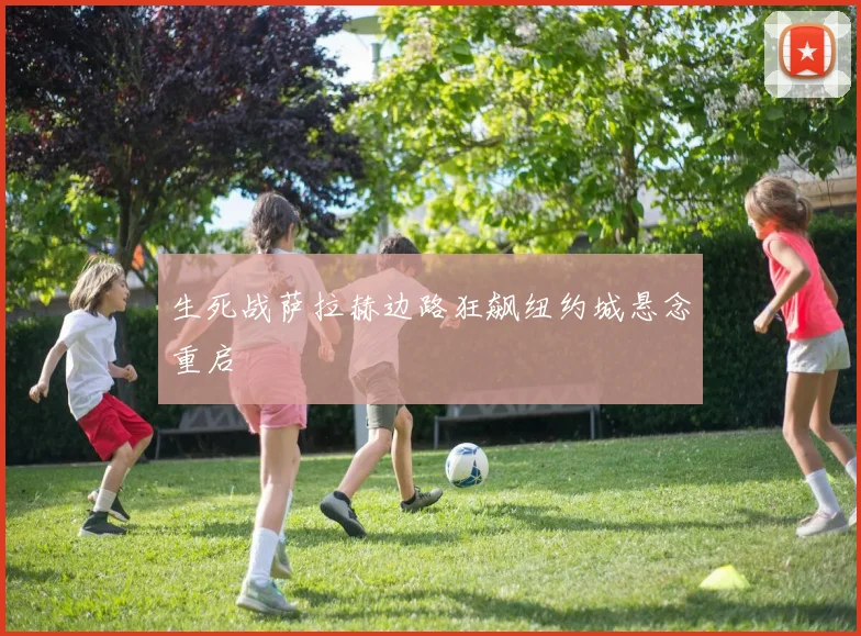 生死战萨拉赫边路狂飙纽约城悬念重启