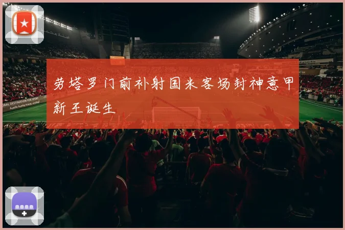 劳塔罗门前补射国米客场封神意甲新王诞生
