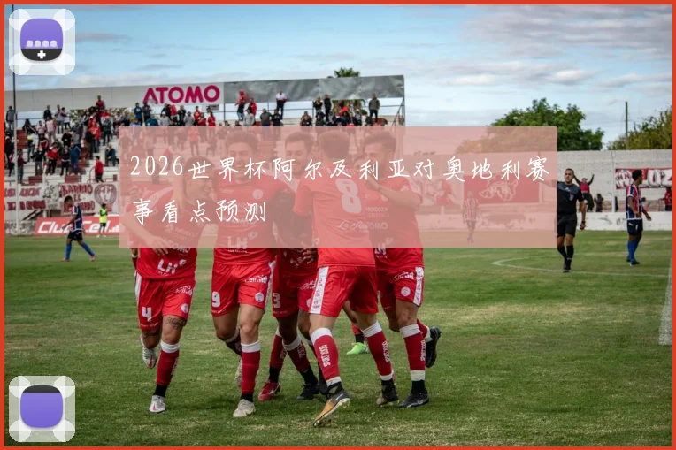 2026世界杯阿尔及利亚对奥地利赛事看点预测