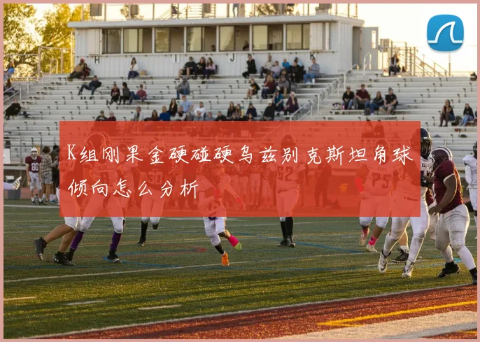 K组刚果金硬碰硬乌兹别克斯坦角球倾向怎么分析