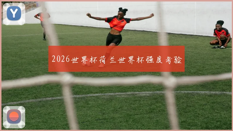 2026世界杯荷兰世界杯强度考验
