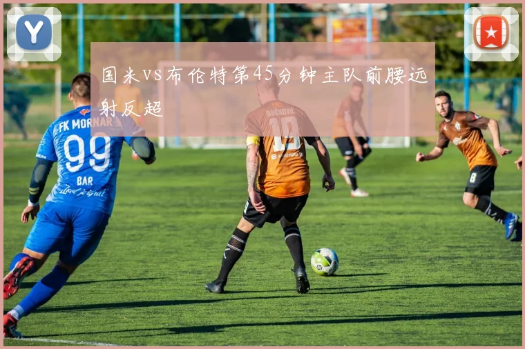 国米vs布伦特第45分钟主队前腰远射反超