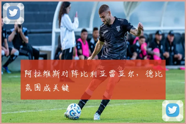 阿拉维斯对阵比利亚雷亚尔，德比氛围成关键