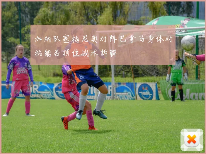 加纳队塞梅尼奥对阵巴拿马身体对抗能否顶住战术拆解