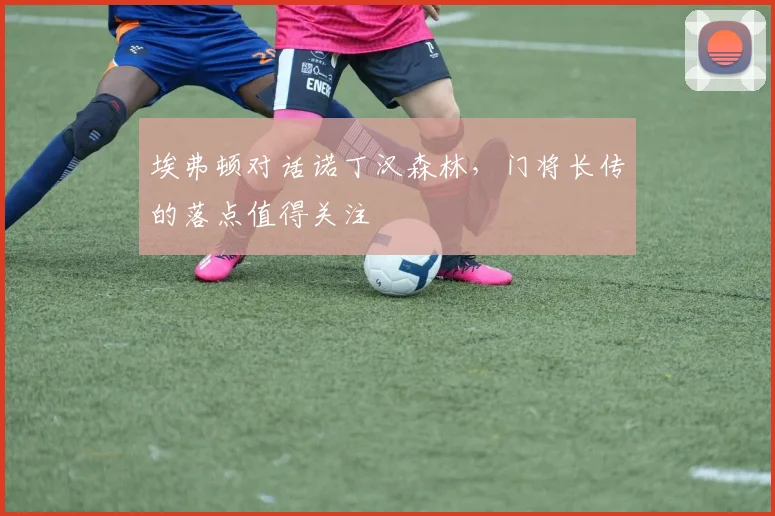 埃弗顿对话诺丁汉森林,门将长传的落点值得关注