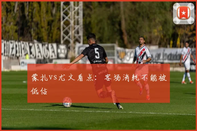 蒙扎vs尤文看点：客场消耗不能被低估