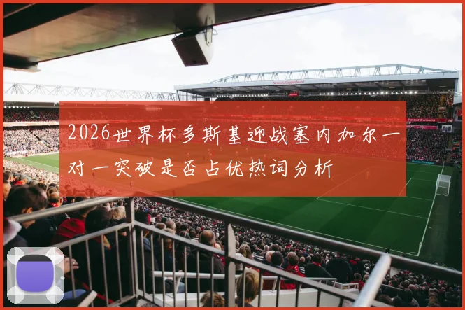 2026世界杯多斯基迎战塞内加尔一对一突破是否占优热词分析