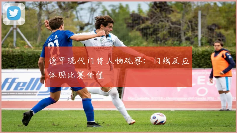 德甲现代门将人物观察：门线反应体现比赛价值