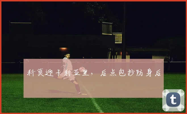 科莫迎卡利亚里，后点包抄防身后
