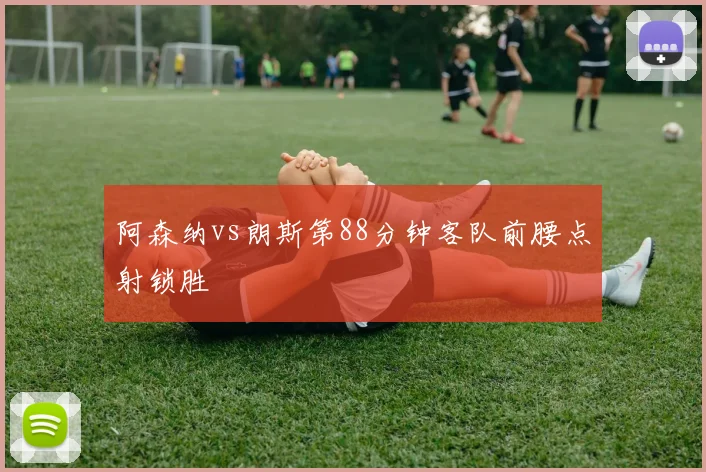 阿森纳vs朗斯第88分钟客队前腰点射锁胜