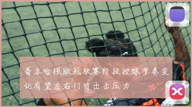 哥本哈根欧冠联赛阶段控球节奏变化有望左右门将出击压力