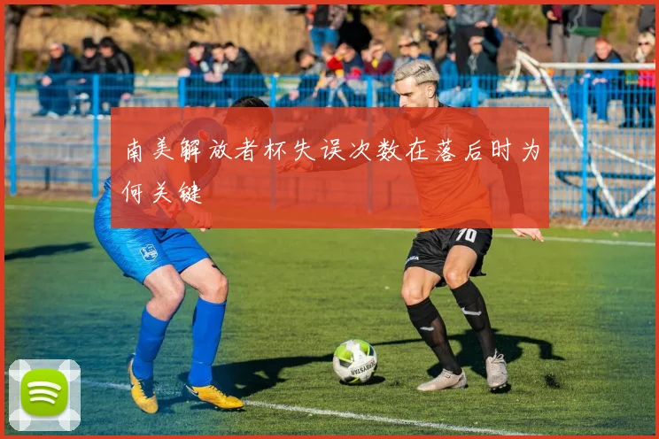 南美解放者杯失误次数在落后时为何关键