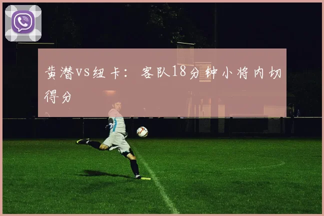 黄潜vs纽卡：客队18分钟小将内切得分