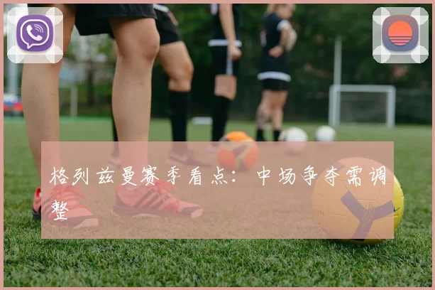 格列兹曼赛季看点：中场争夺需调整