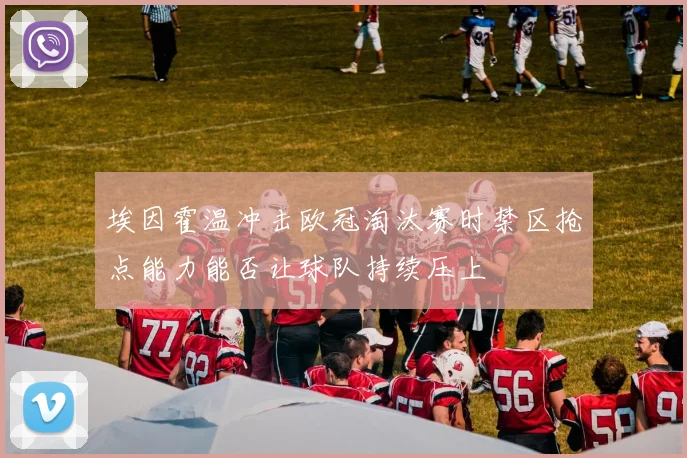 埃因霍温冲击欧冠淘汰赛时禁区抢点能力能否让球队持续压上