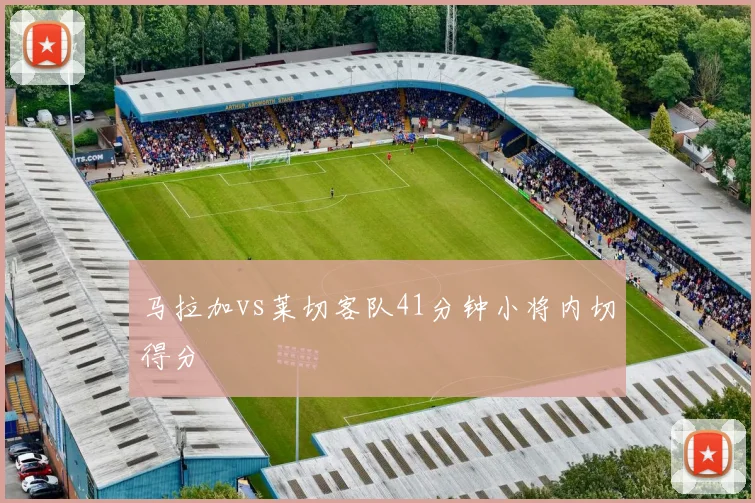 马拉加vs莱切客队41分钟小将内切得分