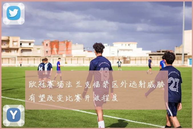 欧冠赛场法兰克福禁区外远射威胁有望改变比赛开放程度